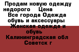 Продам новую одежду недорого! › Цена ­ 1 000 - Все города Одежда, обувь и аксессуары » Женская одежда и обувь   . Калининградская обл.,Советск г.